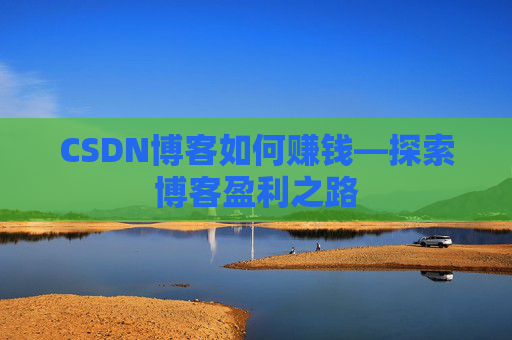 CSDN博客如何赚钱—探索博客盈利之路